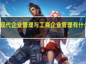 现代企业管理与工商企业管理有什么区别