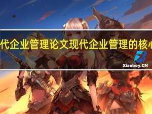 现代企业管理论文 现代企业管理的核心是什么