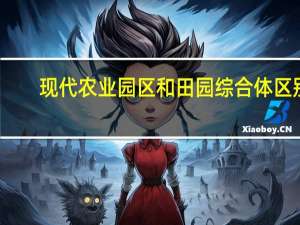 现代农业园区和田园综合体区别（现代农业园区）