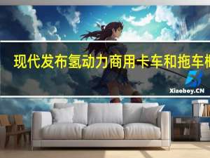 现代发布氢动力商用卡车和拖车概念