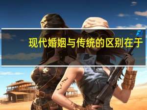 现代婚姻与传统的区别在于