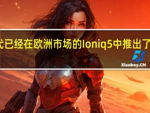 现代已经在欧洲市场的Ioniq5中推出了更多功能