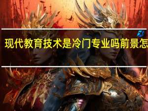 现代教育技术是冷门专业吗 前景怎么样
