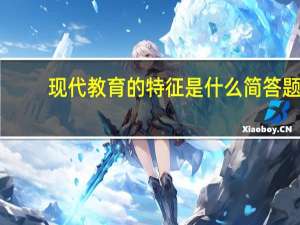 现代教育的特征是什么简答题（现代教育的特征是什么简答题）
