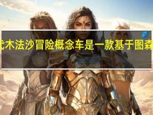 现代木法沙冒险概念车是一款基于图森的越野车