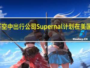 现代汽车旗下空中出行公司Supernal计划在美国建厂目标明年试飞