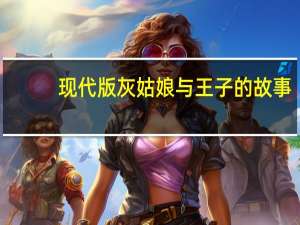 现代版灰姑娘与王子的故事（现代版灰姑娘攻略）