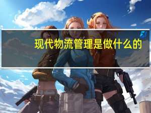 现代物流管理是做什么的