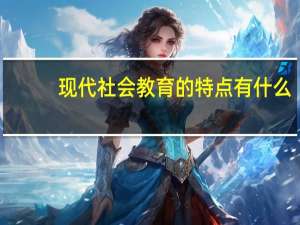 现代社会教育的特点有什么（现代社会教育有哪些特点）