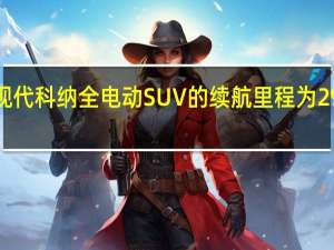 现代科纳全电动SUV的续航里程为292英里