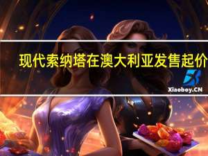 现代索纳塔在澳大利亚发售起价30,590澳元