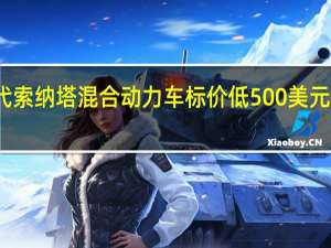 现代索纳塔混合动力车标价低500美元包装更多