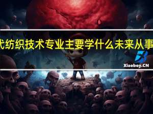 现代纺织技术专业主要学什么未来从事什么工作