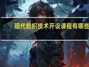 现代纺织技术开设课程有哪些
