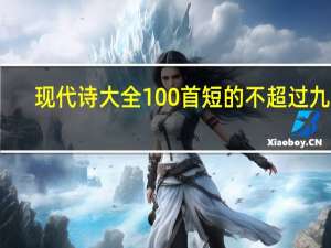 现代诗大全100首短的不超过九字（现代诗大全100首短的）