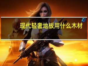 现代轻奢地板用什么木材