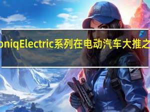 现代IoniqElectric系列在电动汽车大推之前正式增加