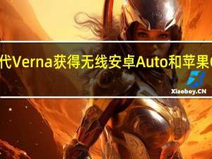 现代Verna获得无线安卓Auto和苹果CarPlay