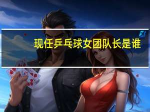 现任乒乓球女团队长是谁