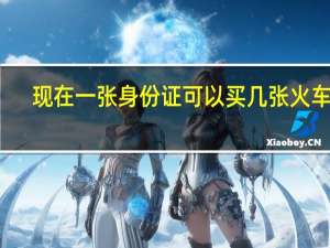 现在一张身份证可以买几张火车票（一张身份证可以买几张火车票）