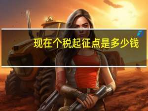 现在个税起征点是多少钱（现在个税起征点是多少）