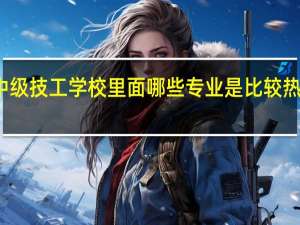 现在中级技工学校里面哪些专业是比较热门就业好的