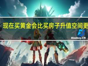 现在买黄金会比买房子升值空间更大吗