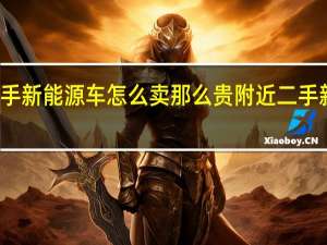 现在二手新能源车怎么卖那么贵 附近二手新能源车市场