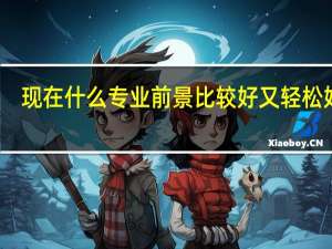 现在什么专业前景比较好又轻松好学