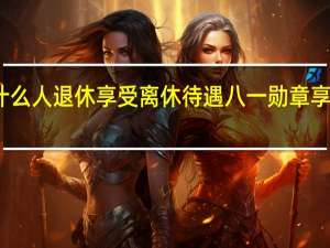 现在什么人退休享受离休待遇 八一勋章享受什么待遇