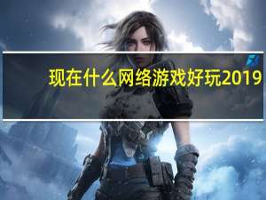 现在什么网络游戏好玩2019（现在什么网络游戏好玩）