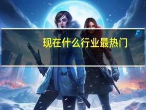 现在什么行业最热门