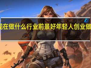 现在做什么行业前景好年轻人创业做什么好