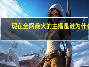 现在全网最火的主播是谁为什么