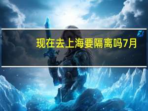现在去上海要隔离吗7月（现在去上海要隔离吗）