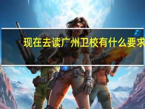 现在去读广州卫校有什么要求