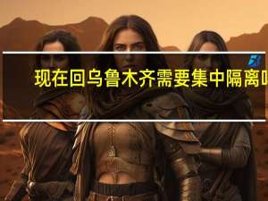 现在回乌鲁木齐需要集中隔离吗　