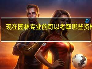 现在园林专业的可以考取哪些资格证，有什么作用