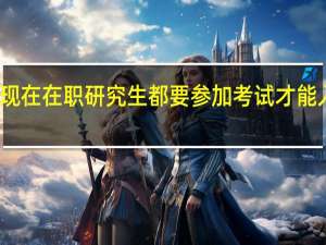 现在在职研究生都要参加考试才能入学吗