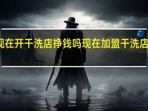 现在开干洗店挣钱吗 现在加盟干洗店赚钱吗