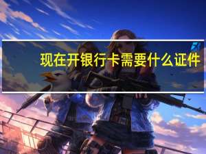 现在开银行卡需要什么证件（现在开银行卡需要什么条件）