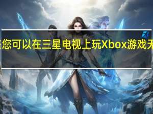 现在您可以在三星电视上玩Xbox游戏无需控制台