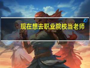 现在想去职业院校当老师，需要什么条件