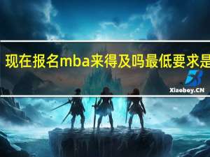 现在报名mba来得及吗最低要求是什么