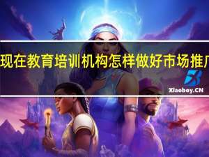 现在教育培训机构怎样做好市场推广工作