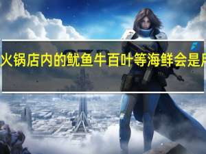 现在无锡各火锅店内的鱿鱼牛百叶等海鲜会是用甲醛泡出来的吗