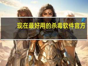 现在最好用的杀毒软件官方（常用的杀毒软件汇总,正版杀毒软件排行榜）