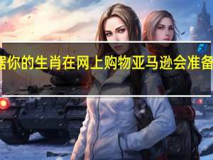 现在根据你的生肖在网上购物 亚马逊会准备你的购物清单