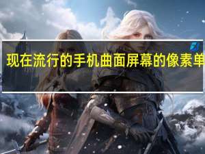 现在流行的手机曲面屏幕的像素单位是( )（现在流行的手机）