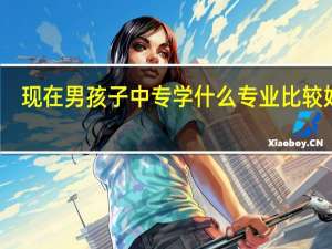 现在男孩子中专学什么专业比较好点